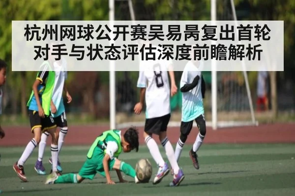 杭州网球公开赛吴易昺复出首轮对手与状态评估深度前瞻解析