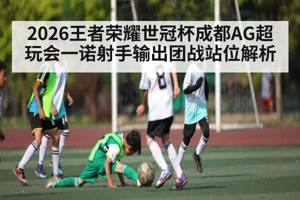 2026王者荣耀世冠杯成都AG超玩会一诺射手输出团战站位解析