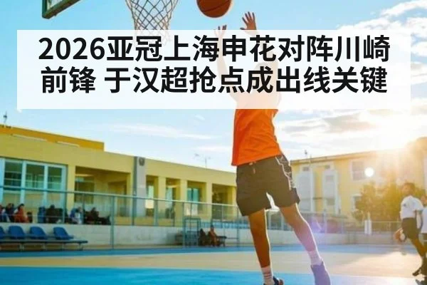 2026亚冠上海申花对阵川崎前锋 于汉超抢点成出线关键