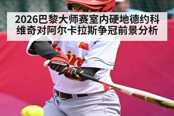 2026巴黎大师赛室内硬地德约科维奇对阿尔卡拉斯争冠前景分析