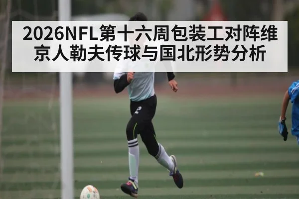 2026NFL第十六周包装工对阵维京人勒夫传球与国北形势分析