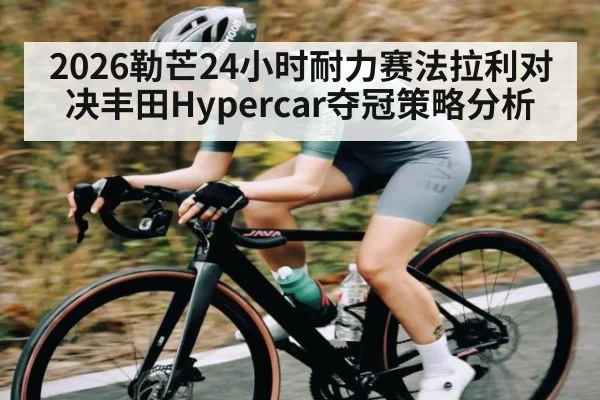 2026勒芒24小时耐力赛法拉利对决丰田Hypercar夺冠策略分析