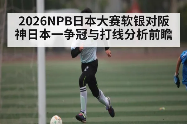 2026NPB日本大赛软银对阪神日本一争冠与打线分析前瞻