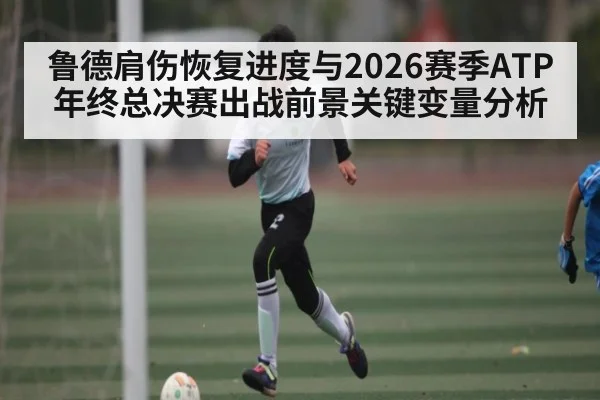 鲁德肩伤恢复进度与2026赛季ATP年终总决赛出战前景关键变量分析