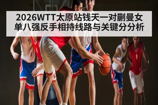 2026WTT太原站钱天一对蒯曼女单八强反手相持线路与关键分分析