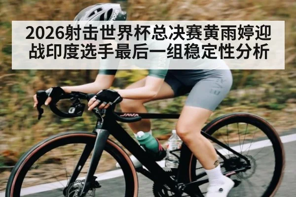 2026射击世界杯总决赛黄雨婷迎战印度选手最后一组稳定性分析